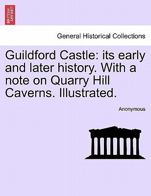 Guildford Castle: Its Early and Later History. with a Note on Quarry Hill Caverns. Illustrated. by Anonymous