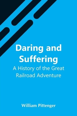 Daring And Suffering: A History Of The Great Railroad Adventure by Pittenger, William