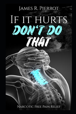 If It Hurts Don't Do That: Narcotic Free Pain Relief by Pierrot, James