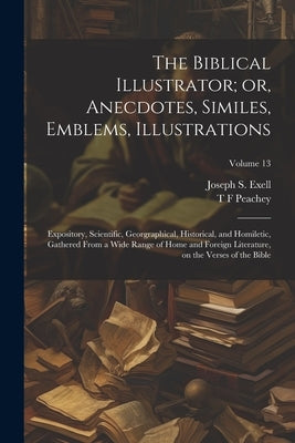 The Biblical Illustrator; or, Anecdotes, Similes, Emblems, Illustrations: Expository, Scientific, Georgraphical, Historical, and Homiletic, Gathered F by Exell, Joseph S. 1849-