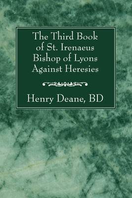 The Third Book of St. Irenaeus Bishop of Lyons Against Heresies by Deane, Henry B. D.