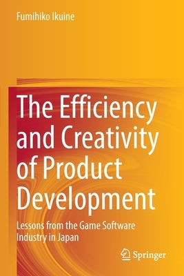 The Efficiency and Creativity of Product Development: Lessons from the Game Software Industry in Japan by Ikuine, Fumihiko