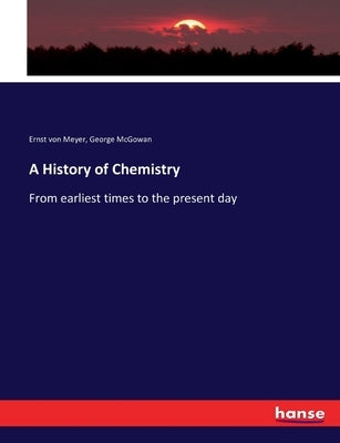 A History of Chemistry: From earliest times to the present day by Meyer, Ernst Von