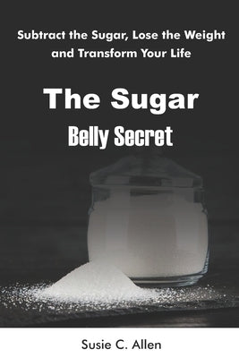 The Sugar Belly Secret: Subtract the Sugar, Lose the Weight, and Transform Your Life by Allen, Susie C.