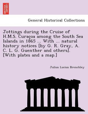 Jottings during the Cruise of H.M.S. Curaçoa among the South Sea Islands in 1865 ... With ... natural history notices [by G. R. Gray, A. C. L. G by Brenchley, Julius Lucius