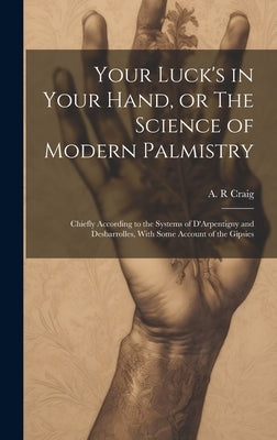 Your Luck's in Your Hand, or The Science of Modern Palmistry: Chiefly According to the Systems of D'Arpentigny and Desbarrolles, With Some Account of by Craig, A. R.