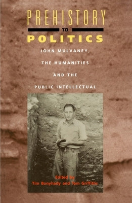 Prehistory to Politics: John Mulvaney, the Humanities and the Public Intellectual by Bonyhady, Tim