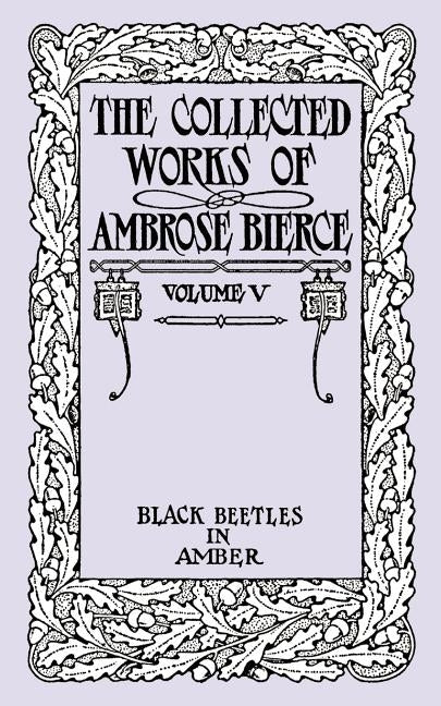 Black Beetles in Amber: The Collected Works of Ambrose Bierce, Volume V by Bierce, Ambrose