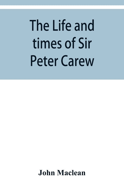 The life and times of Sir Peter Carew, kt., (from the original manuscript, ) by MacLean, John
