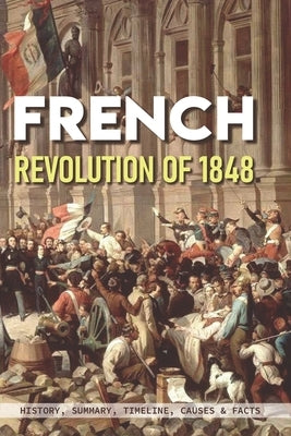 French Revolution Of 1848: History, Summary, Timeline, Causes & Facts: Effects Of The French Revolution by Cumberlander, Hank