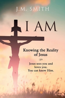I Am: Knowing the Reality of Jesus by Smith, J. M.
