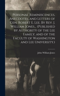 Personal Reminiscences, Anecdotes, and Letters of Gen. Robert E. Lee. By Rev. J. William Jones... (Published by Authority of the Lee Family, and of th by Jones, John William