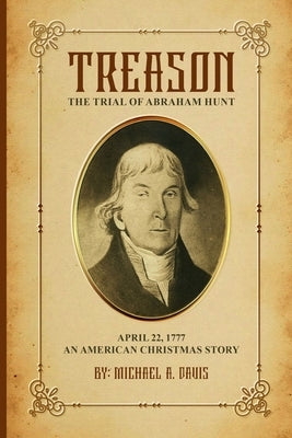 Treason: The Trial of Abraham Hunt: April 22,1777 An American Christmas Story by Davis, Michael A.