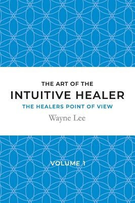 The art of the intuitive healer - volume 1: The healers point of view by Lee, Wayne