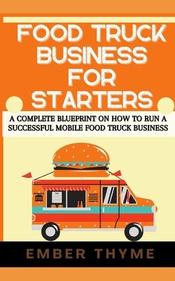 Food Truck Business For Starters: A Complete Blueprint On How To Run A Successful Mobile Food Truck Business by Thyme, Ember