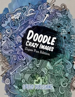 Doodle Crazy Images: Super Fun Edition by Speedy Publishing LLC