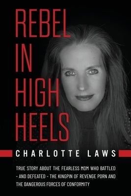 Rebel in High Heels: True story about the fearless mom who battled-and defeated-the kingpin of revenge porn and the dangerous forces of conformity by Laws, Charlotte