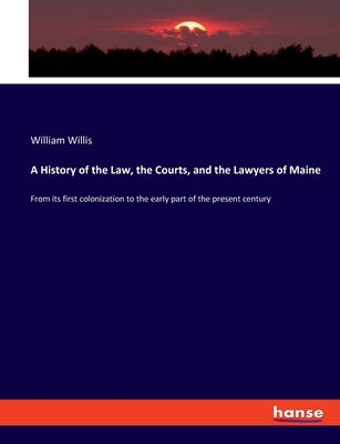 A History of the Law, the Courts, and the Lawyers of Maine: From its first colonization to the early part of the present century by Willis, William