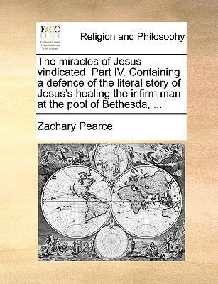 The Miracles of Jesus Vindicated. Part IV. Containing a Defence of the Literal Story of Jesus's Healing the Infirm Man at the Pool of Bethesda, ... by Pearce, Zachary