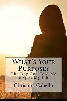 What's Your Purpose?: The Day God Told Me to Quit My Job! by Cabello, Christina Luna