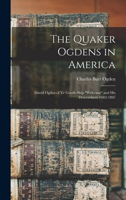 The Quaker Ogdens in America: David Ogden of Ye Goode Ship Welcome and His Descendants 1682-1897 by Ogden, Charles Burr