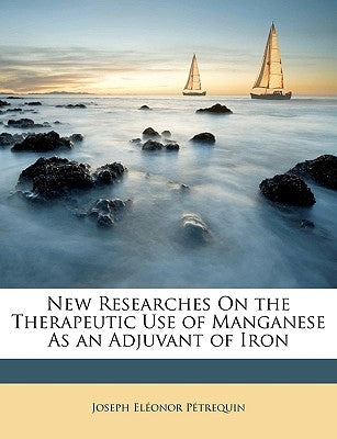 New Researches On the Therapeutic Use of Manganese As an Adjuvant of Iron by P?trequin, Joseph El?onor