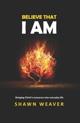 Believe That I AM: Bringing the Resources of Christ into Everyday Life by Weaver, Shawn