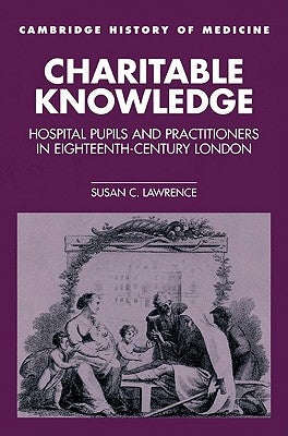 Charitable Knowledge: Hospital Pupils and Practitioners in Eighteenth-Century London by Lawrence, Susan C.