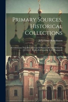 Primary Sources, Historical Collections: Revolutionary Days Recollections Of Romanoffs And Bolsheviki 1914 1917, With a Foreword by T. S. Wentworth by Kantakuzen, Julia Grant