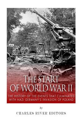 The Start of World War II: The History of the Events that Culminated with Nazi Germany's Invasion of Poland by Charles River Editors