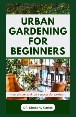 Urban Gardening for Beginners: Beautifying Your Apartment with Flowers and Plants by Carlos, Kimberly