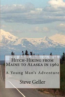 Hitch-Hiking from Maine to Alaska in 1962: A Young Man's Adventure by Geller, Steve
