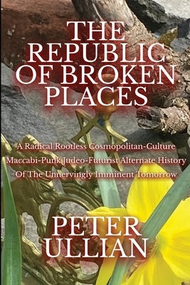 The Republic of Broken Places: A Radical Rootless Cosmopolitan Culture Maccabi-Punk Judeo-Futurist Alternate History of the Unnervingly Imminent Tomor by Ullian, Peter