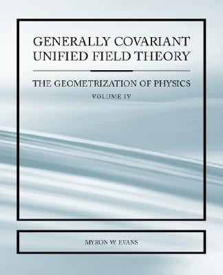 Generally Covariant Unified Field Thoery -The Geometrization of Physics - Volume IV by Evans, Myron