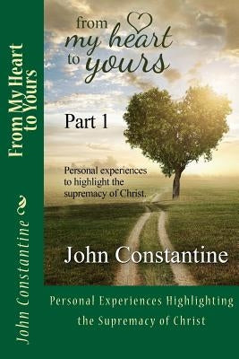 From My Heart to Yours - Part 1: Personal Experiences highlighting the supremacy of Christ by Constantine, John