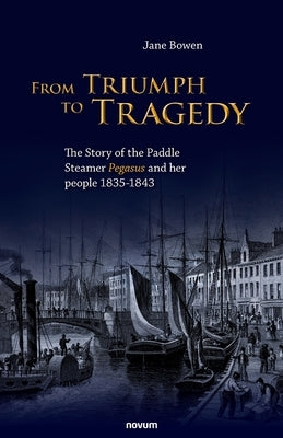 From Triumph to Tragedy: The Story of the Paddle Steamer Pegasus and her people 1835-1843 by Bowen, Jane