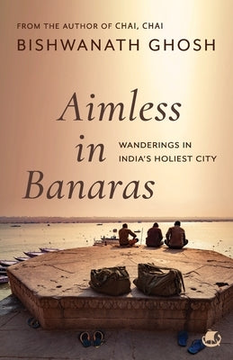 Aimless in Banaras: Wanderings in India's Holiest City by Ghosh, Bishwanath