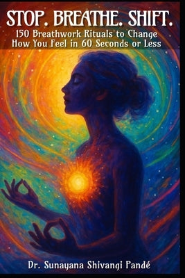 Stop. Breathe. Shift.: 150 Breathwork Rituals to Change How You Feel in 60 Seconds or Less by Shivangi Pandé, Sunayana