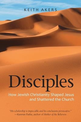 Disciples: How Jewish Christianity Shaped Jesus and Shattered the Church by Akers, Keith