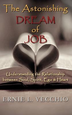 The Astonishing Dream of JOB: Understanding the Relationship between Soul, Spirit, Ego, & Heart by Vecchio, Ernie L.
