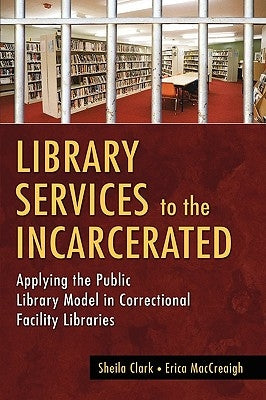 Library Services to the Incarcerated: Applying the Public Library Model in Correctional Facility Libraries by Clark, Sheila