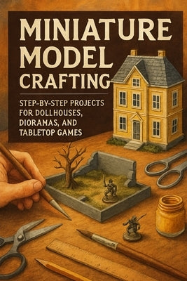 Miniature Model Crafting Made Easy: DIY Projects for Dollhouses, Dioramas & Tabletop Games by Rhea, Alexander