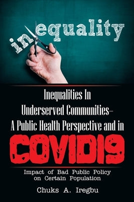 Inequalities in Underserved Communities- a Public Health Perspective and in Covid19: Impact of Bad Public Policy on Certain Population by Iregbu, Chuks A.