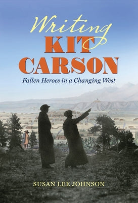 Writing Kit Carson: Fallen Heroes in a Changing West by Johnson, Susan Lee