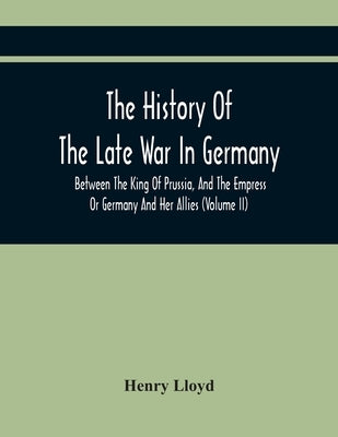 The History Of The Late War In Germany, Between The King Of Prussia, And The Empress Or Germany And Her Allies (Volume Ii) by Lloyd, Henry
