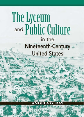 The Lyceum and Public Culture in the Nineteenth-Century United States by Ray, Angela G.