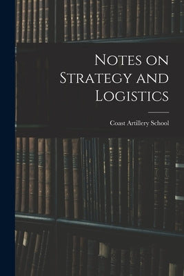 Notes on Strategy and Logistics by Coast Artillery School (U S )