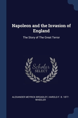 Napoleon and the Invasion of England: The Story of The Great Terror by Broadley, Alexander Meyrick
