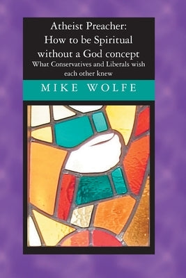Atheist Preacher: How to be Spiritual without a God concept: What Conservatives and Liberals wish each other knew by Wolfe, Mike