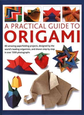 A Practical Guide to Origami: 80 Amazing Paperfolding Projects, Designed by the World's Leading Origamists, and Shown Step by Step in Over 1500 Phot by Beech, Rick